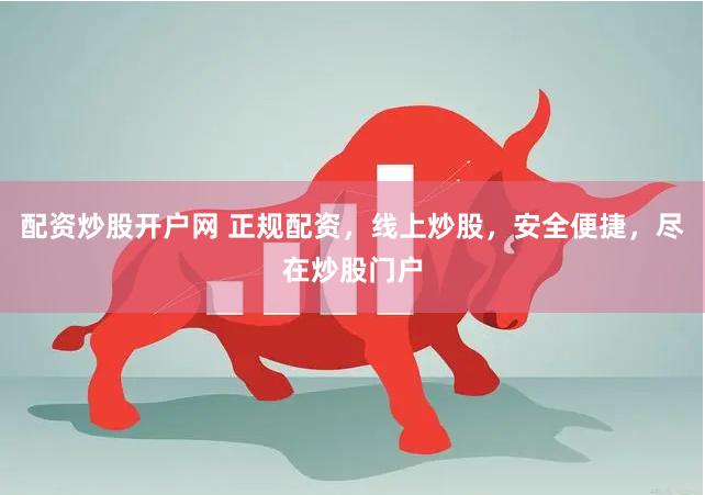配资炒股开户网 正规配资，线上炒股，安全便捷，尽在炒股门户