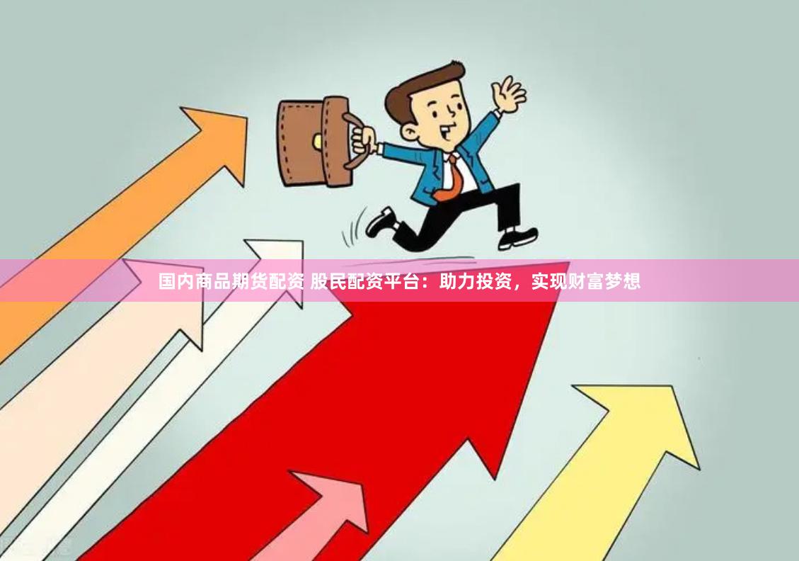 国内商品期货配资 股民配资平台：助力投资，实现财富梦想