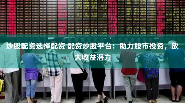 炒股配资选择配资 配资炒股平台：助力股市投资，放大收益潜力