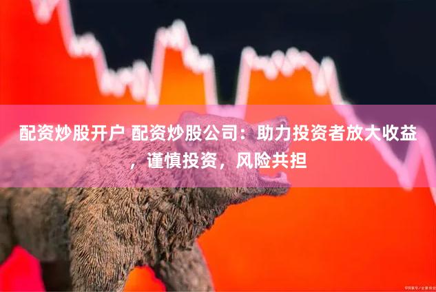 配资炒股开户 配资炒股公司：助力投资者放大收益，谨慎投资，风险共担