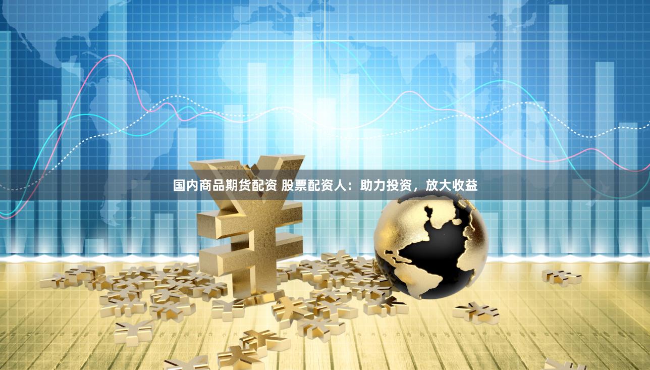 国内商品期货配资 股票配资人：助力投资，放大收益