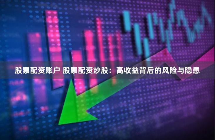 股票配资账户 股票配资炒股：高收益背后的风险与隐患