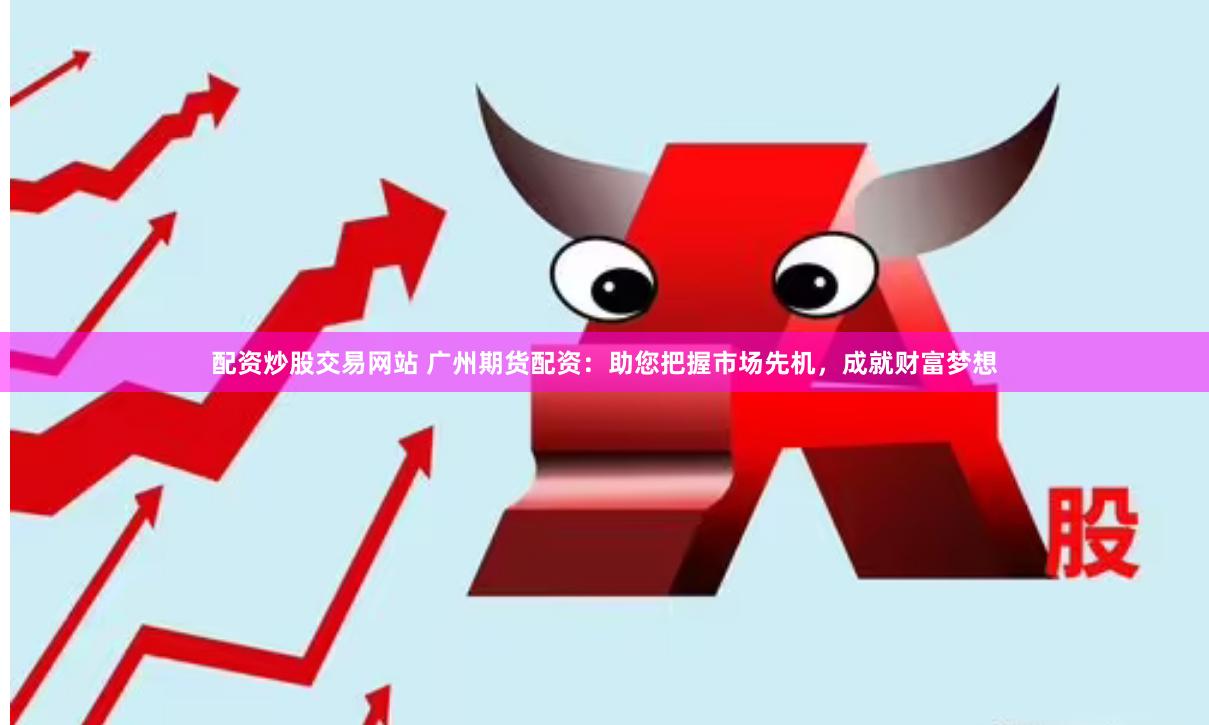 配资炒股交易网站 广州期货配资：助您把握市场先机，成就财富梦想