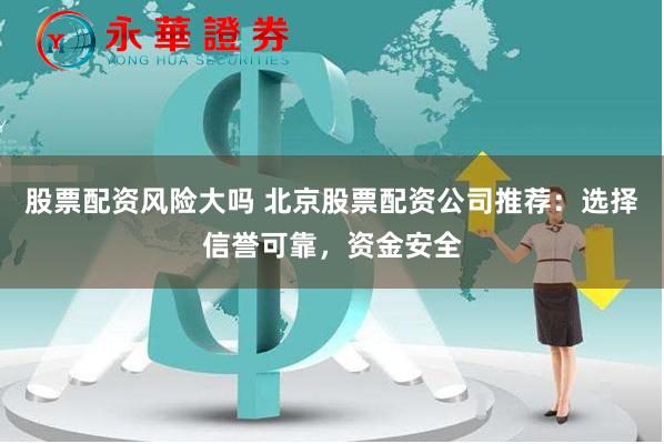 股票配资风险大吗 北京股票配资公司推荐：选择信誉可靠，资金安全