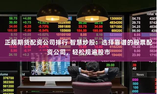 正规期货配资公司排行 智慧炒股：选择靠谱的股票配资公司，轻松规遍股市