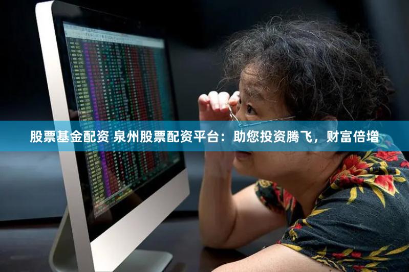 股票基金配资 泉州股票配资平台：助您投资腾飞，财富倍增
