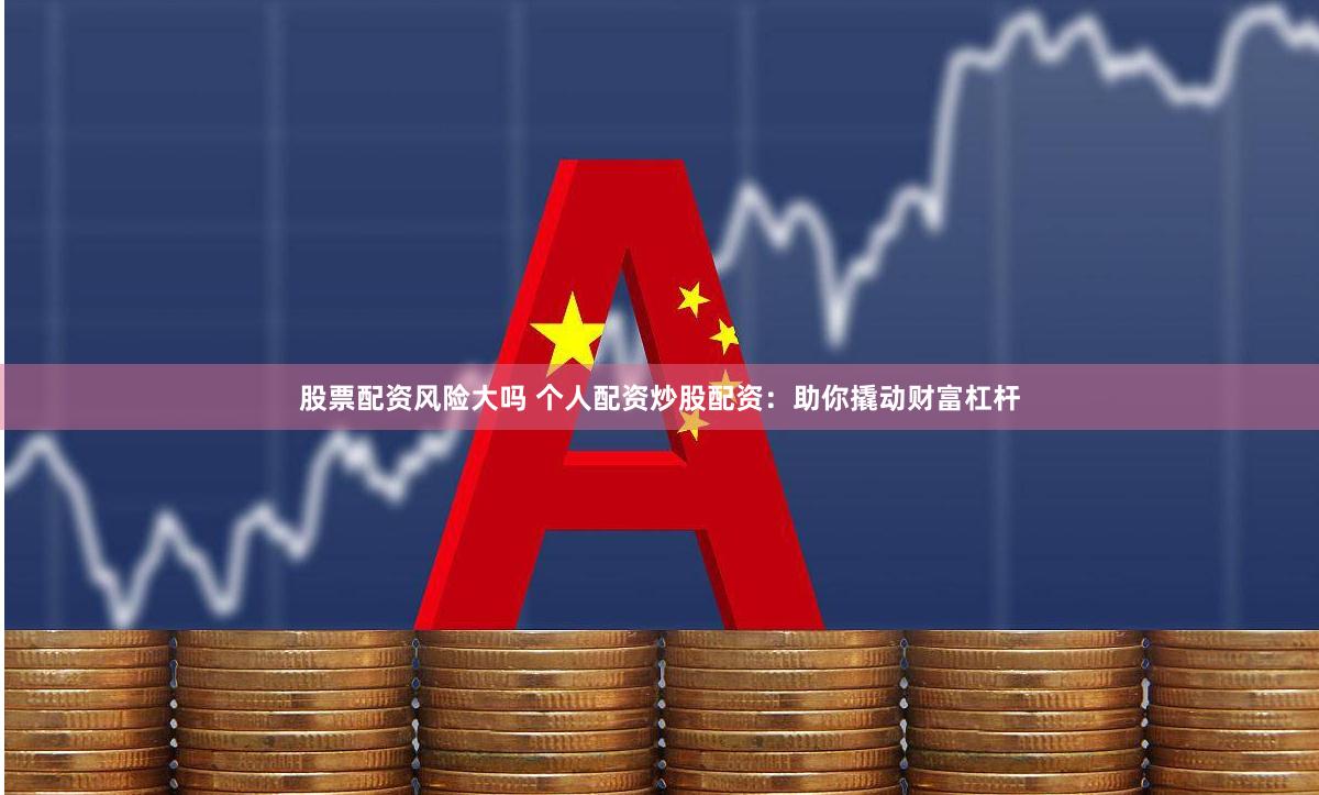 股票配资风险大吗 个人配资炒股配资：助你撬动财富杠杆