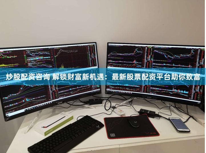 炒股配资咨询 解锁财富新机遇：最新股票配资平台助你致富