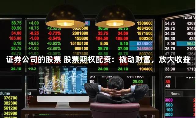证券公司的股票 股票期权配资：撬动财富，放大收益