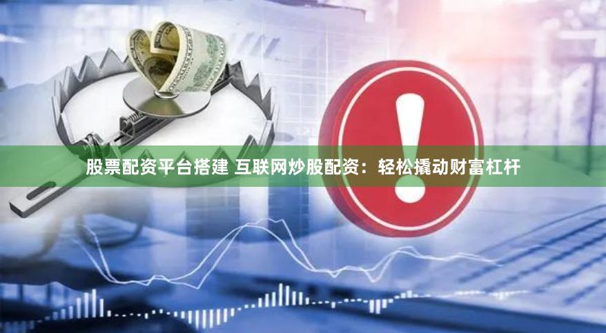 股票配资平台搭建 互联网炒股配资：轻松撬动财富杠杆