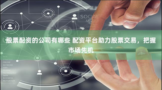 股票配资的公司有哪些 配资平台助力股票交易，把握市场先机