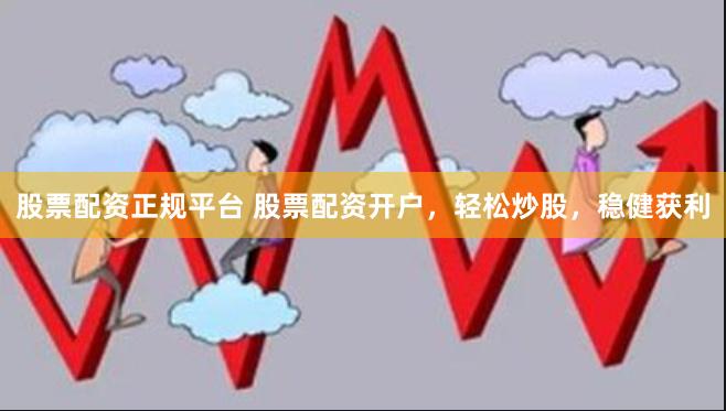 股票配资正规平台 股票配资开户，轻松炒股，稳健获利