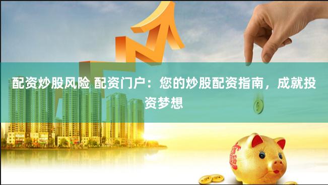 配资炒股风险 配资门户：您的炒股配资指南，成就投资梦想