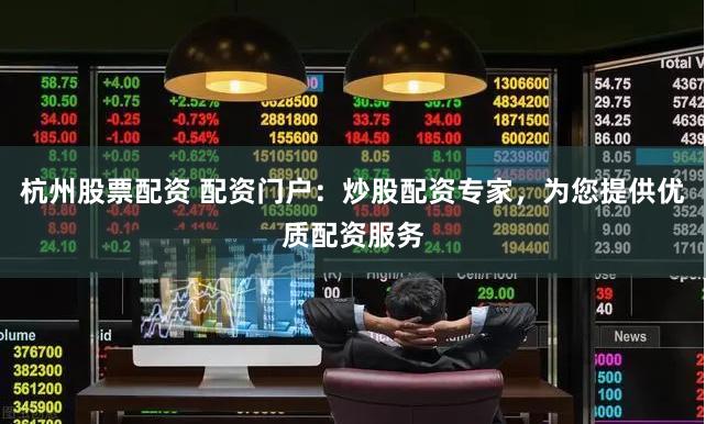 杭州股票配资 配资门户：炒股配资专家，为您提供优质配资服务