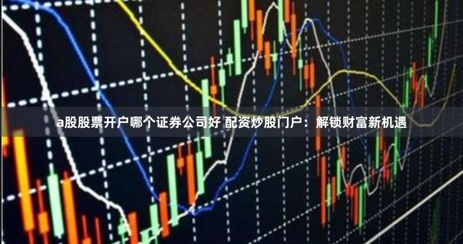 a股股票开户哪个证券公司好 配资炒股门户：解锁财富新机遇