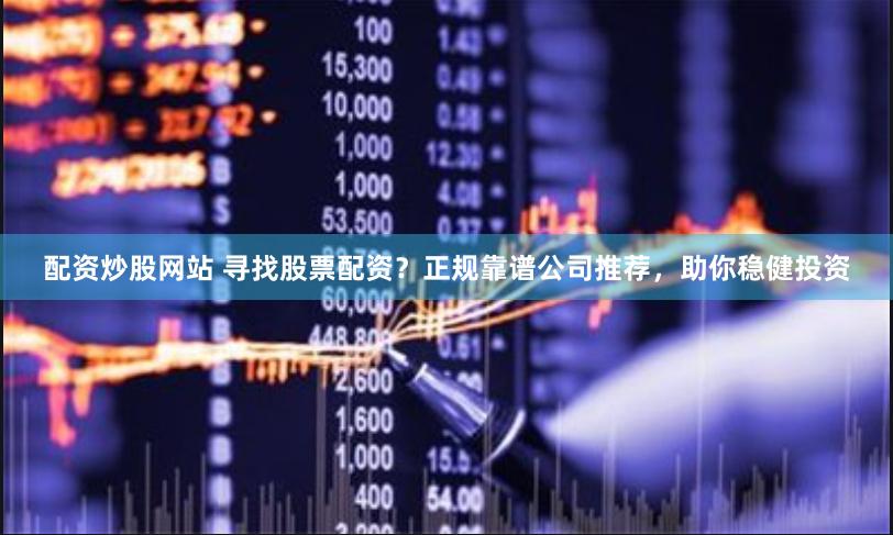 配资炒股网站 寻找股票配资？正规靠谱公司推荐，助你稳健投资