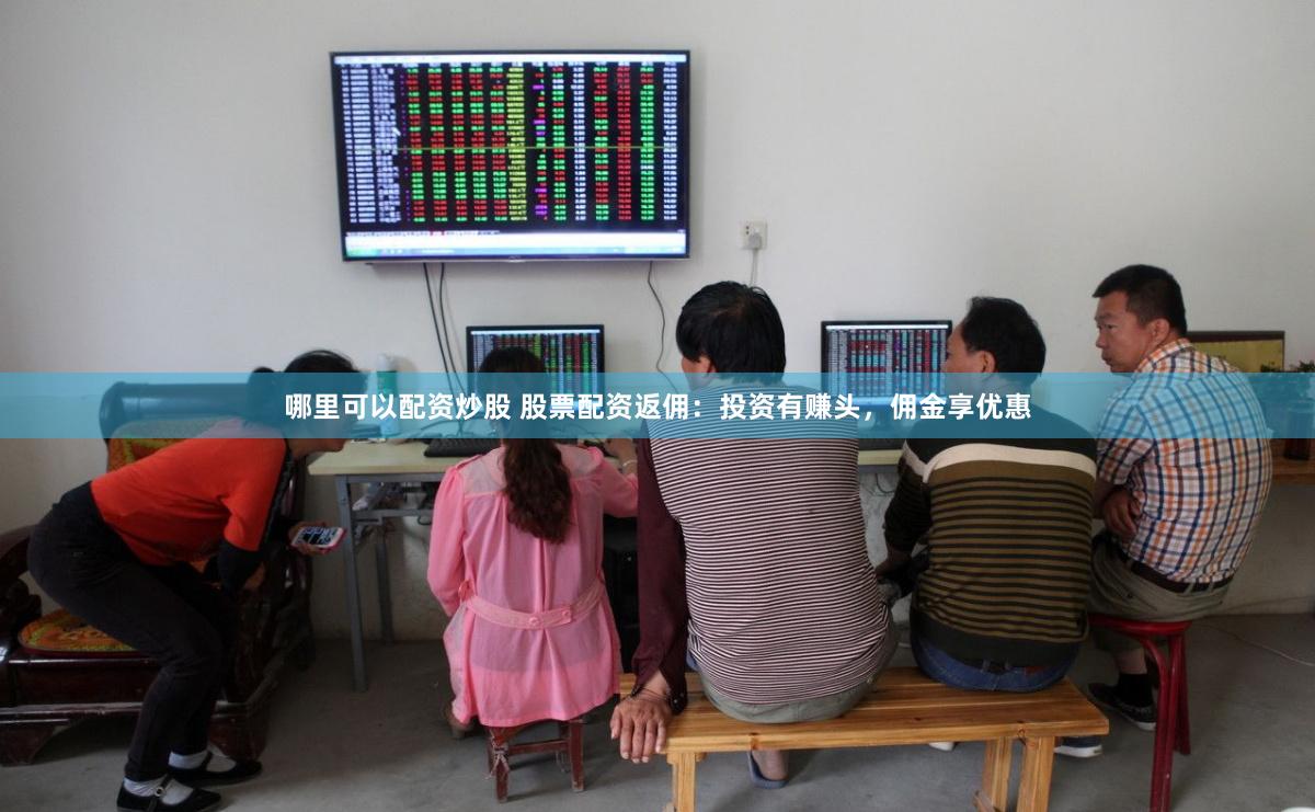 哪里可以配资炒股 股票配资返佣：投资有赚头，佣金享优惠