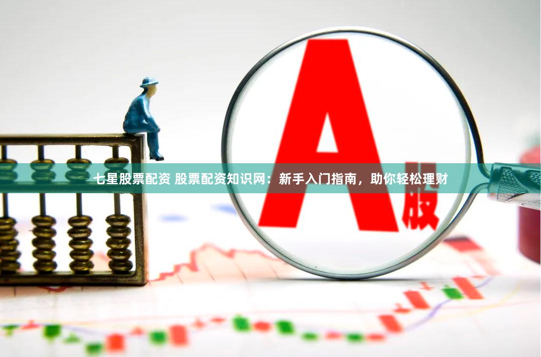 七星股票配资 股票配资知识网：新手入门指南，助你轻松理财