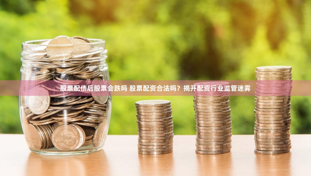 股票配债后股票会跌吗 股票配资合法吗？揭开配资行业监管迷雾
