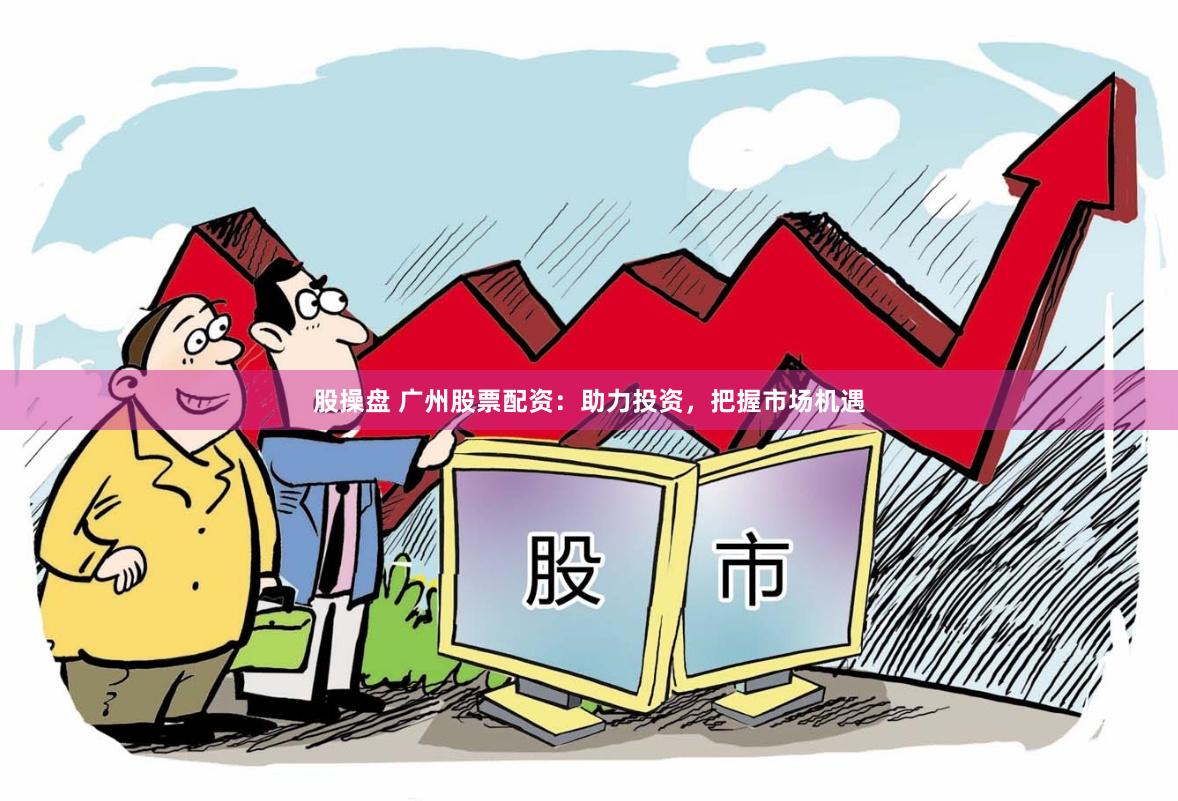 股操盘 广州股票配资：助力投资，把握市场机遇