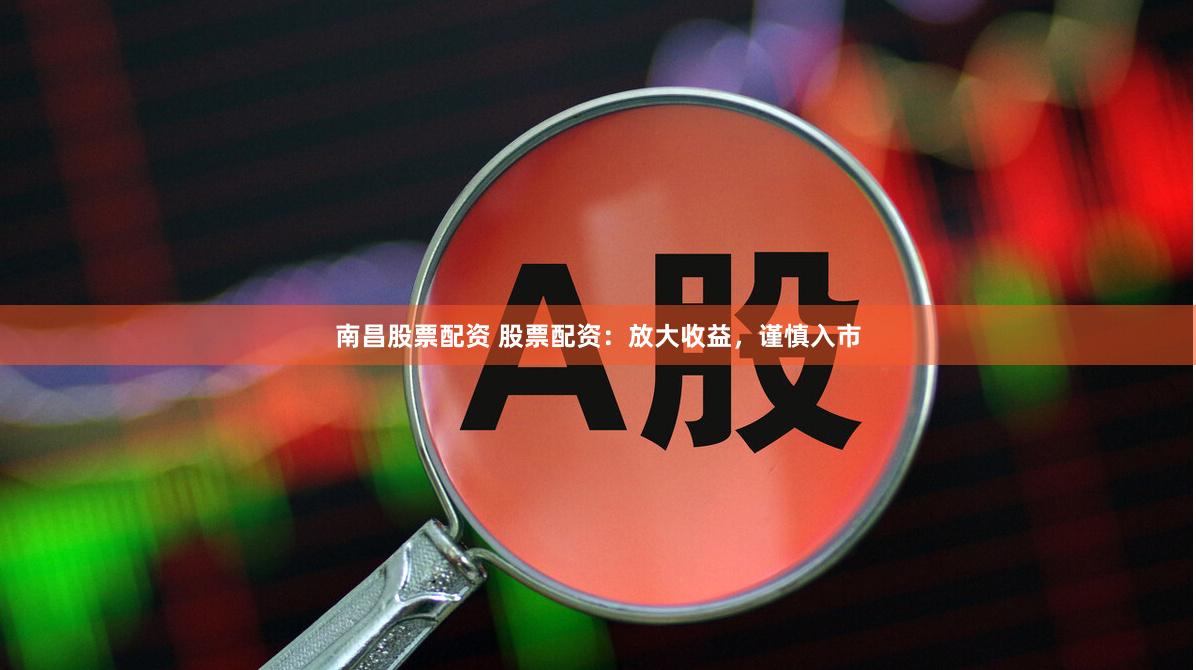 南昌股票配资 股票配资：放大收益，谨慎入市