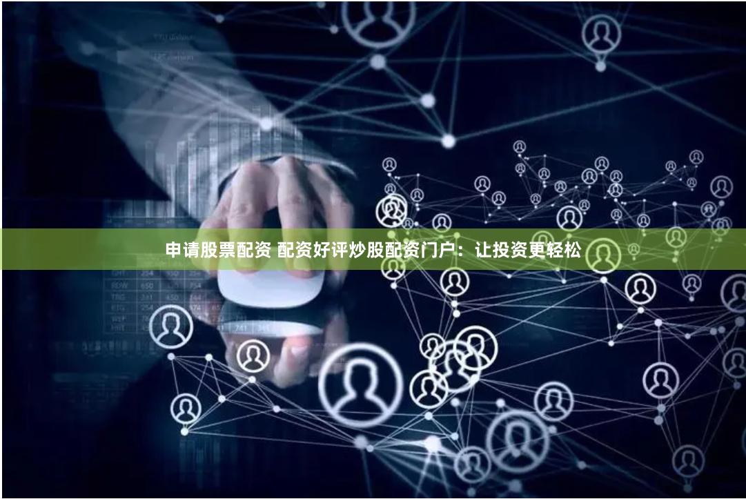 申请股票配资 配资好评炒股配资门户：让投资更轻松