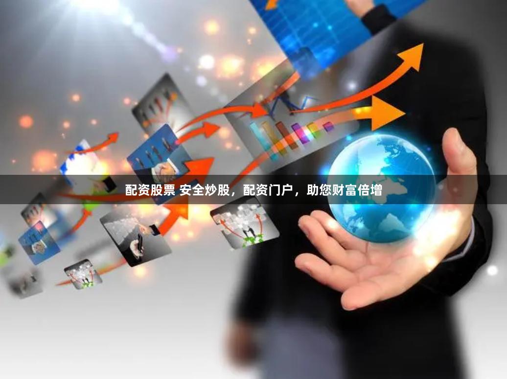 配资股票 安全炒股，配资门户，助您财富倍增