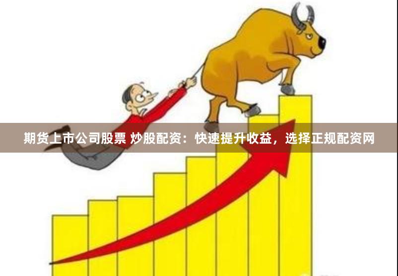 期货上市公司股票 炒股配资：快速提升收益，选择正规配资网