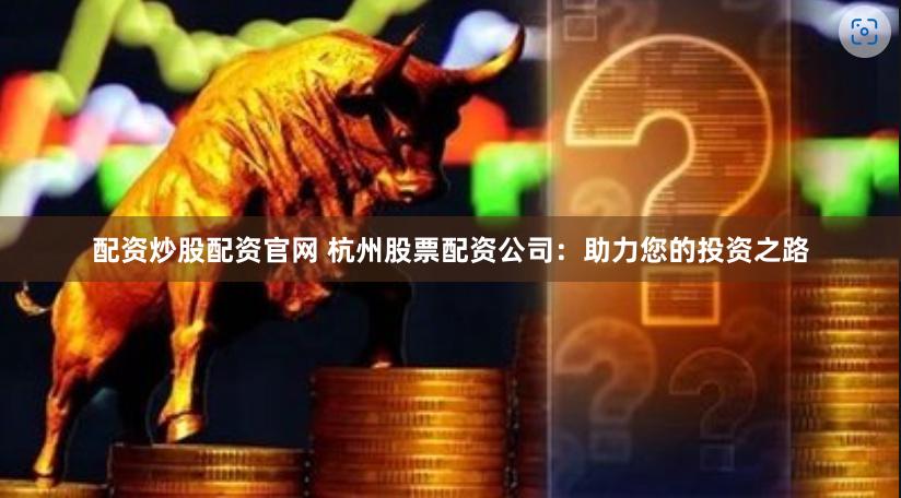 配资炒股配资官网 杭州股票配资公司:助力您的投资之路