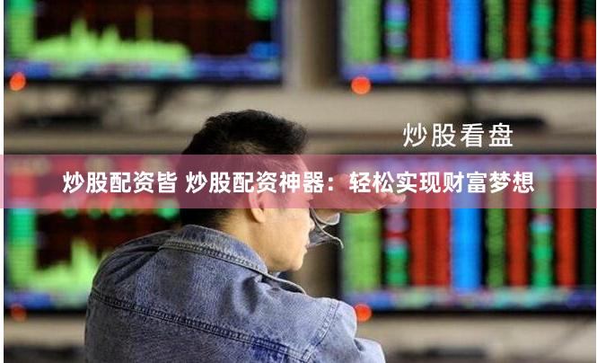 炒股配资皆 炒股配资神器:轻松实现财富梦想