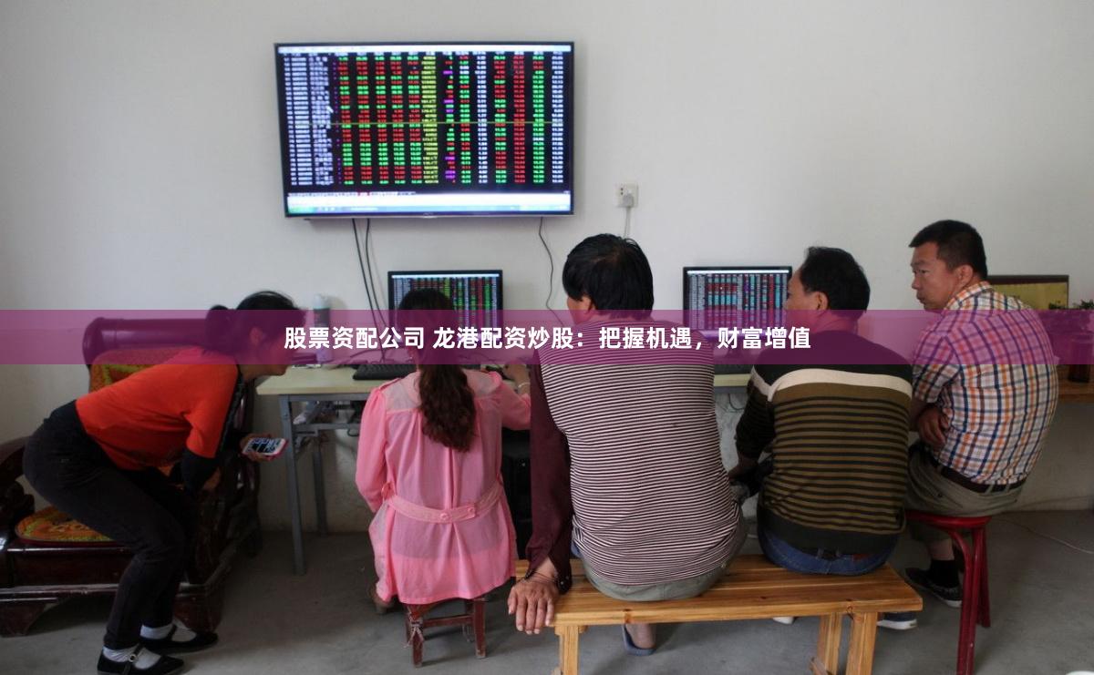 股票资配公司 龙港配资炒股:把握机遇,财富增值