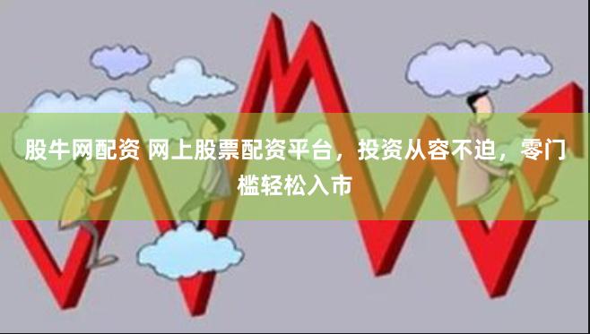 股牛网配资 网上股票配资平台,投资从容不迫,零门槛轻松入市