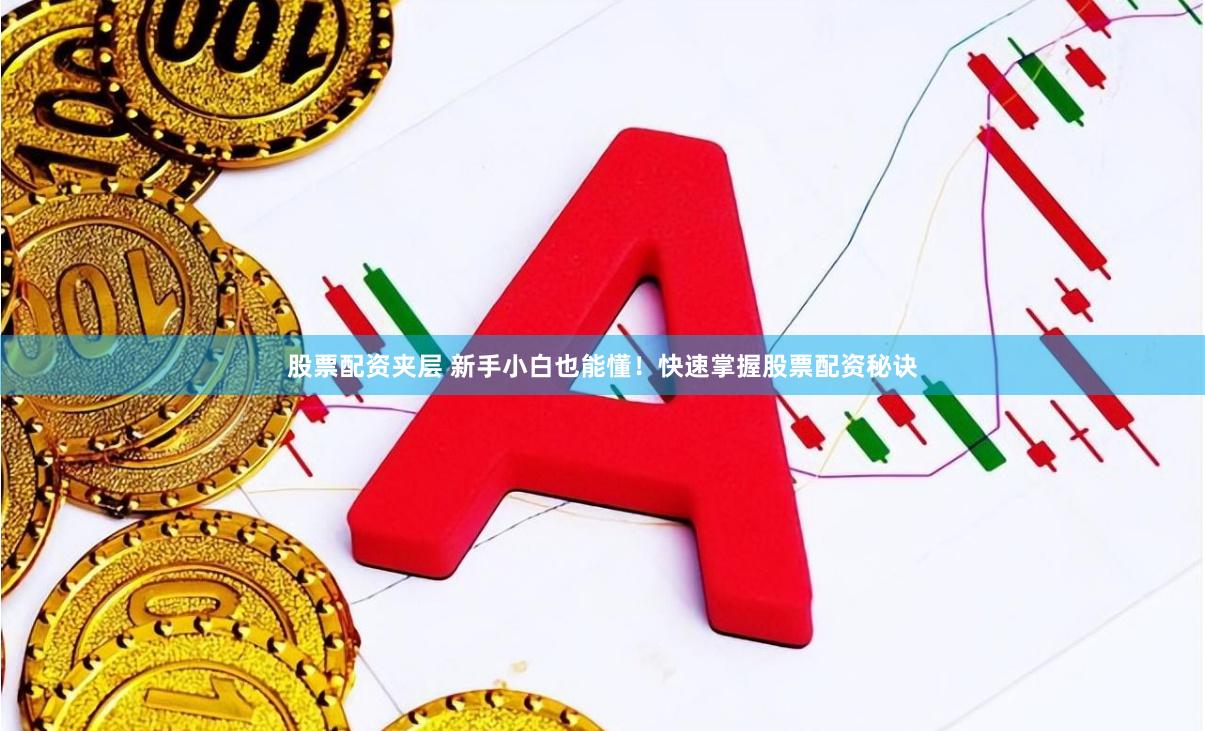 股票配资夹层 新手小白也能懂！快速掌握股票配资秘诀