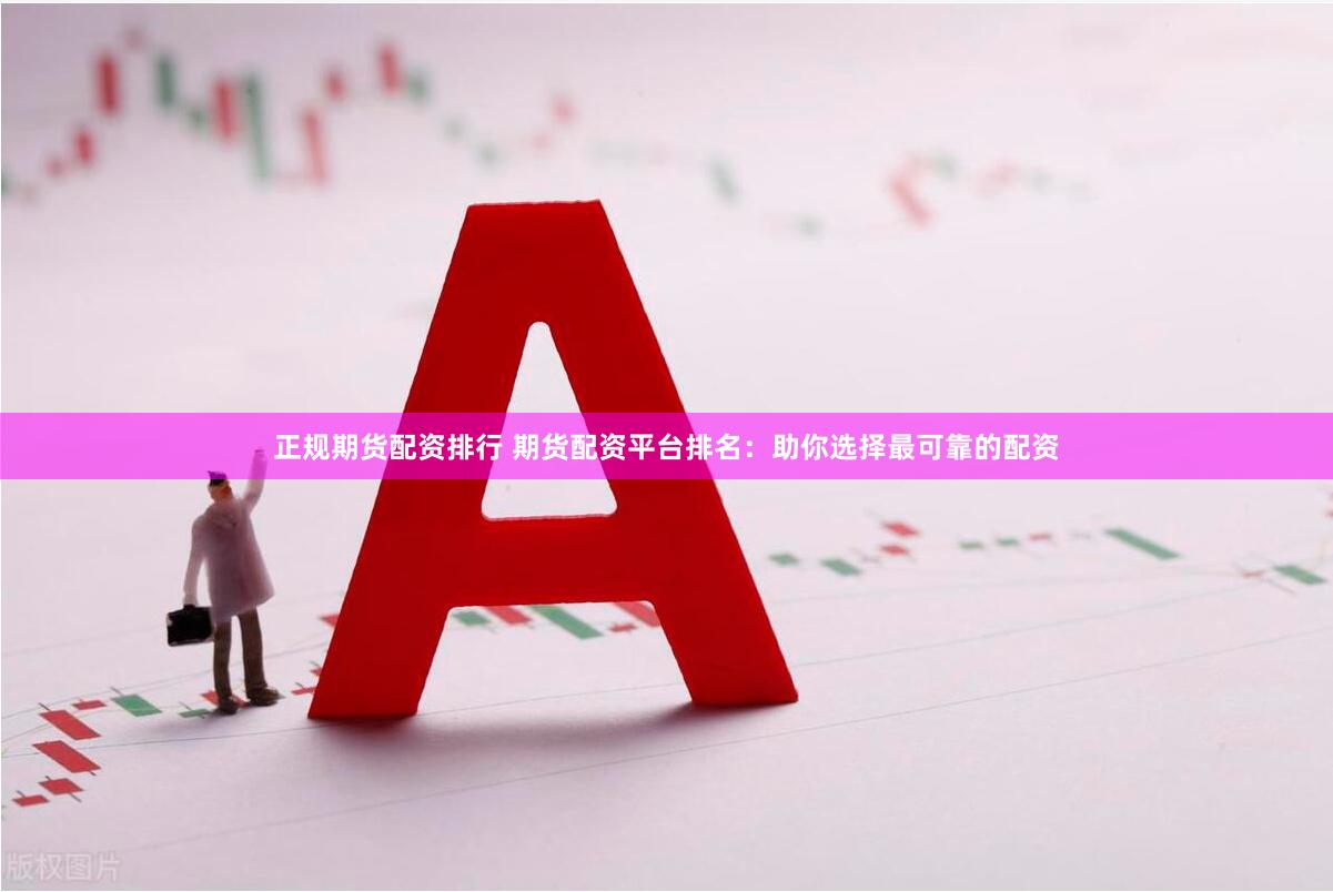 正规期货配资排行 期货配资平台排名：助你选择最可靠的配资
