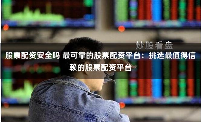 股票配资安全吗 最可靠的股票配资平台：挑选最值得信赖的股票配资平台