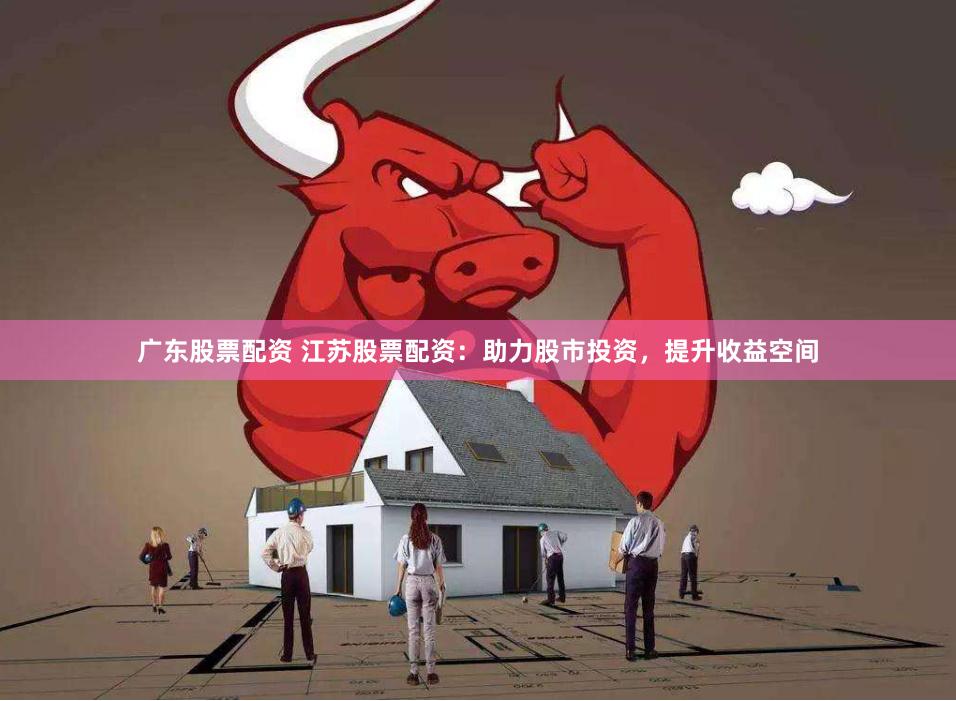 广东股票配资 江苏股票配资:助力股市投资,提升收益空间