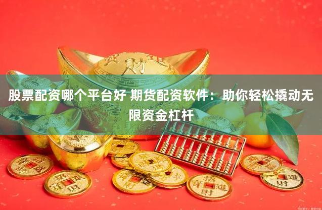 股票配资哪个平台好 期货配资软件:助你轻松撬动无限资金杠杆