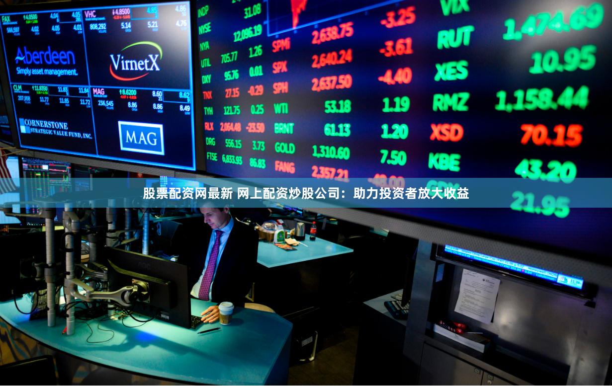 股票配资网最新 网上配资炒股公司:助力投资者放大收益