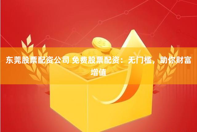 东莞股票配资公司 免费股票配资：无门槛，助你财富增值