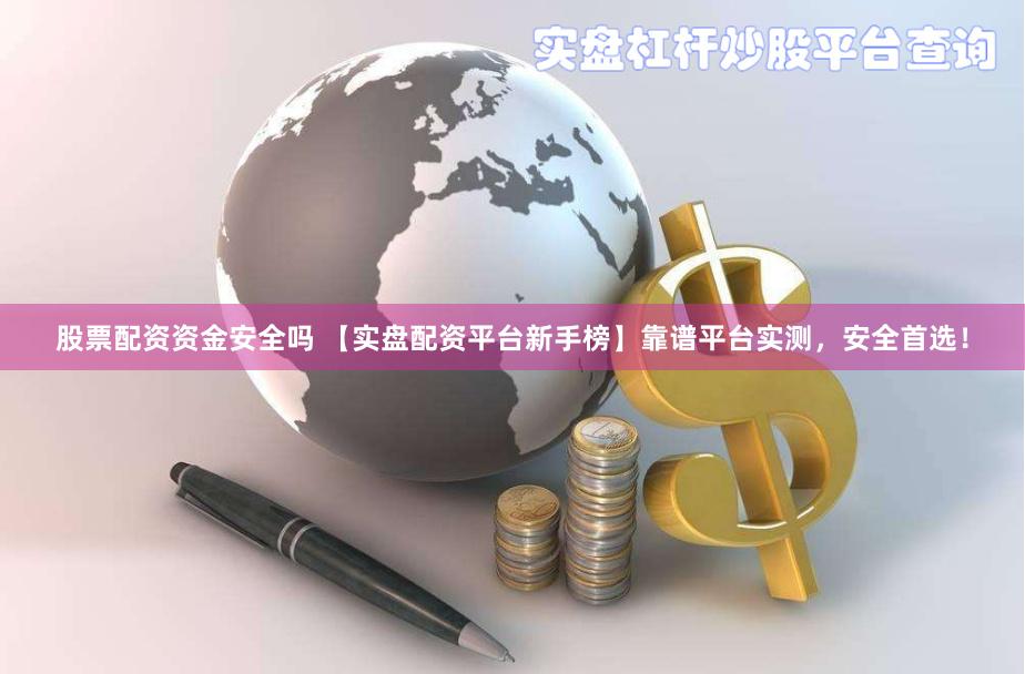 股票配资资金安全吗 【实盘配资平台新手榜】靠谱平台实测,安全首选!