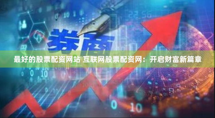 最好的股票配资网站 互联网股票配资网:开启财富新篇章