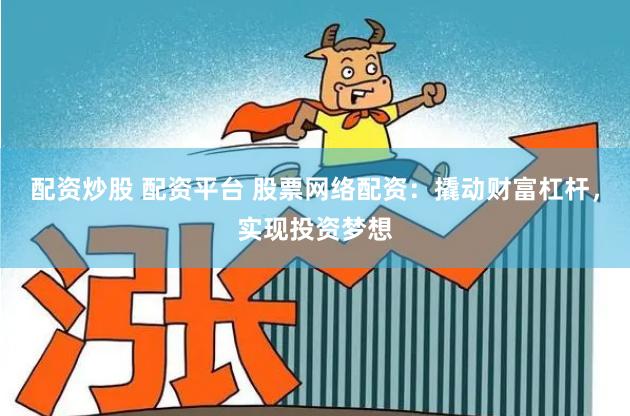 配资炒股 配资平台 股票网络配资:撬动财富杠杆,实现投资梦想