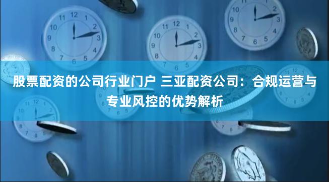 股票配资的公司行业门户 三亚配资公司：合规运营与专业风控的优势解析